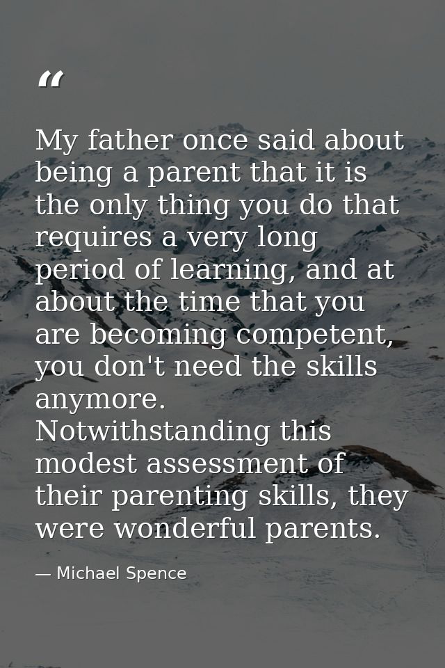 My father once said about being a parent that it is the only thing you do that requires a very long period of learning,  — Michael Spence