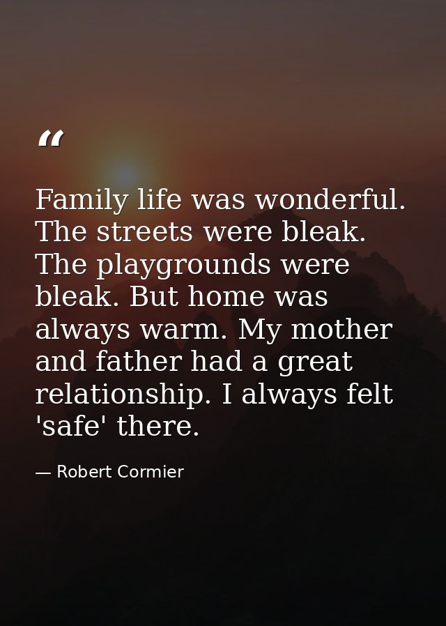 Family life was wonderful. The streets were bleak. The playgrounds were bleak. But home was always warm. My mother and f — Robert Cormier