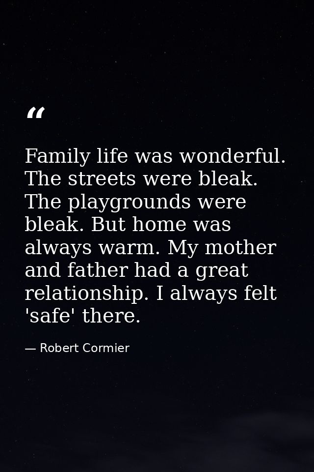 Family life was wonderful. The streets were bleak. The playgrounds were bleak. But home was always warm. My mother and f — Robert Cormier