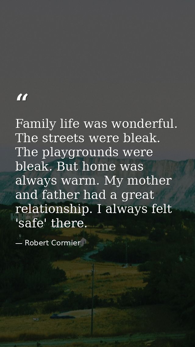 Family life was wonderful. The streets were bleak. The playgrounds were bleak. But home was always warm. My mother and f — Robert Cormier