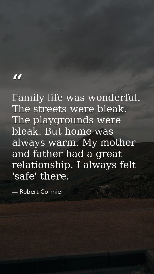 Family life was wonderful. The streets were bleak. The playgrounds were bleak. But home was always warm. My mother and f — Robert Cormier