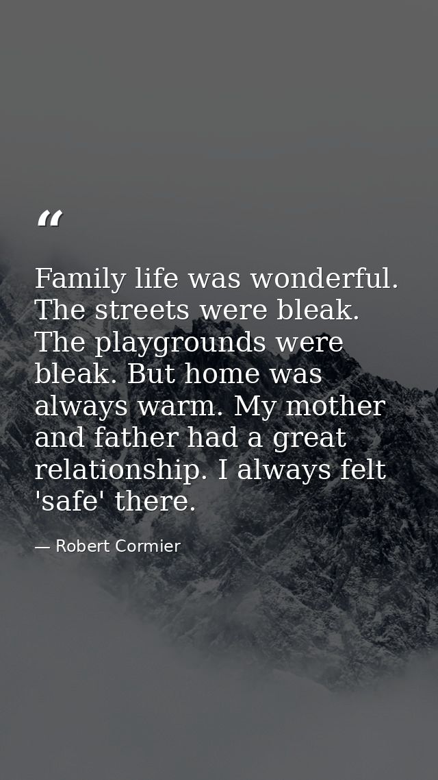 Family life was wonderful. The streets were bleak. The playgrounds were bleak. But home was always warm. My mother and f — Robert Cormier