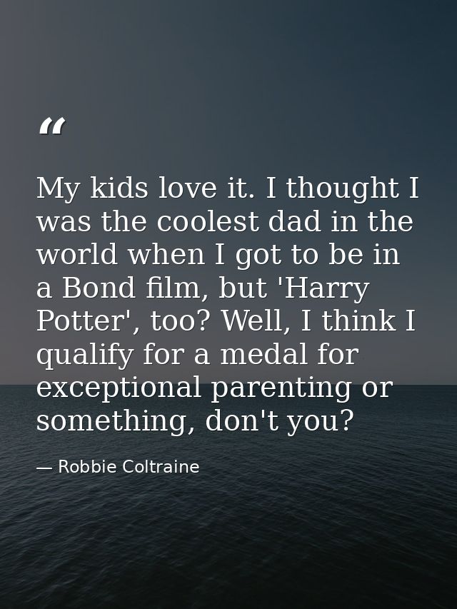 My kids love it. I thought I was the coolest dad in the world when I got to be in a Bond film, but 'Harry Potter', too?  — Robbie Coltraine