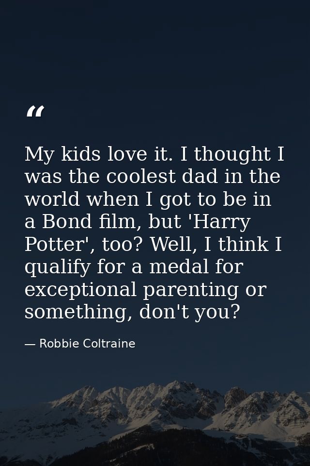 My kids love it. I thought I was the coolest dad in the world when I got to be in a Bond film, but 'Harry Potter', too?  — Robbie Coltraine
