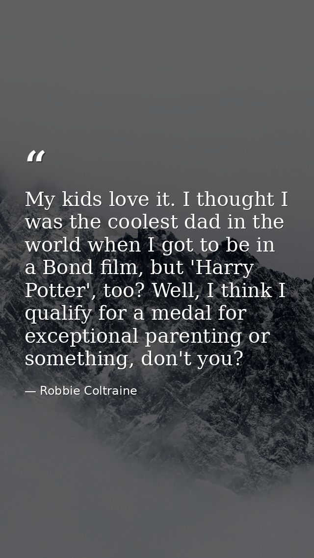 My kids love it. I thought I was the coolest dad in the world when I got to be in a Bond film, but 'Harry Potter', too?  — Robbie Coltraine