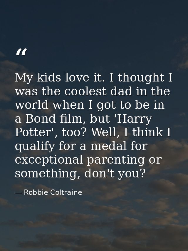 My kids love it. I thought I was the coolest dad in the world when I got to be in a Bond film, but 'Harry Potter', too?  — Robbie Coltraine