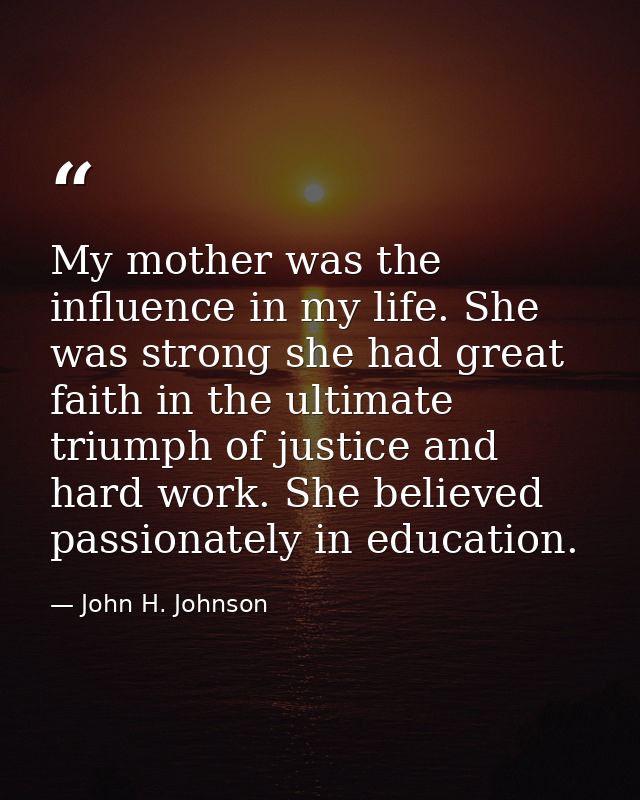 My mother was the influence in my life. She was strong she had great faith in the ultimate triumph of justice and hard w — John H. Johnson