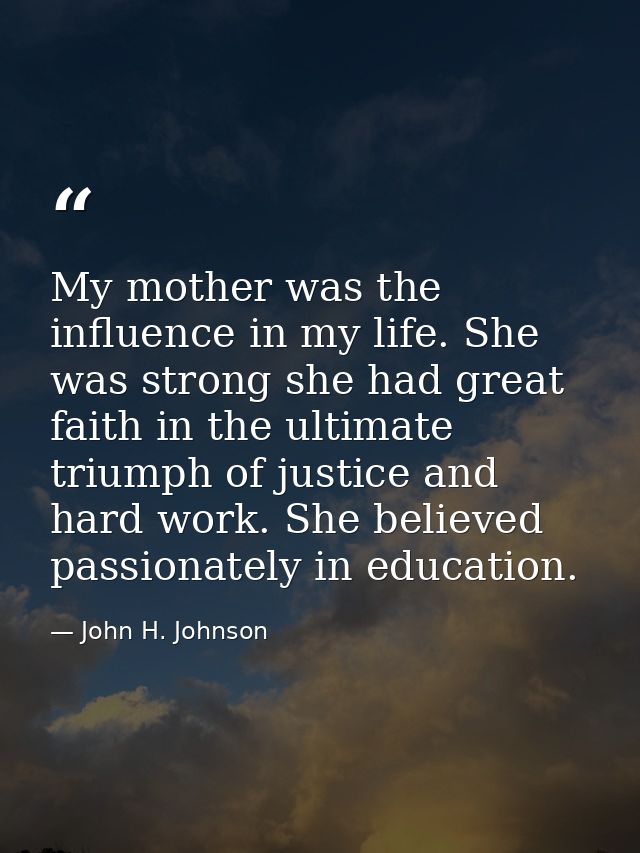 My mother was the influence in my life. She was strong she had great faith in the ultimate triumph of justice and hard w — John H. Johnson