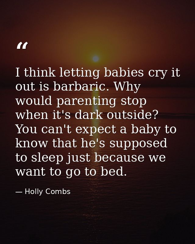 I think letting babies cry it out is barbaric. Why would parenting stop when it's dark outside? You can't expect a baby  — Holly Combs