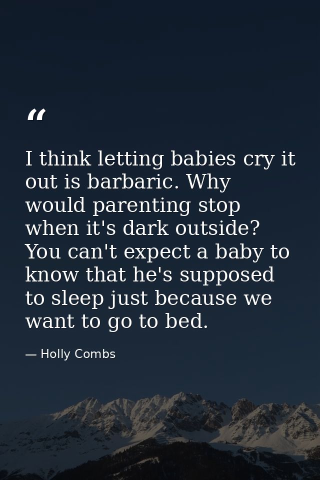 I think letting babies cry it out is barbaric. Why would parenting stop when it's dark outside? You can't expect a baby  — Holly Combs