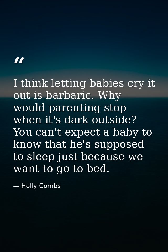 I think letting babies cry it out is barbaric. Why would parenting stop when it's dark outside? You can't expect a baby  — Holly Combs