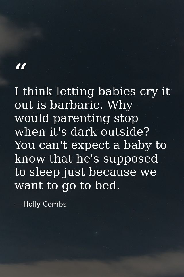 I think letting babies cry it out is barbaric. Why would parenting stop when it's dark outside? You can't expect a baby  — Holly Combs