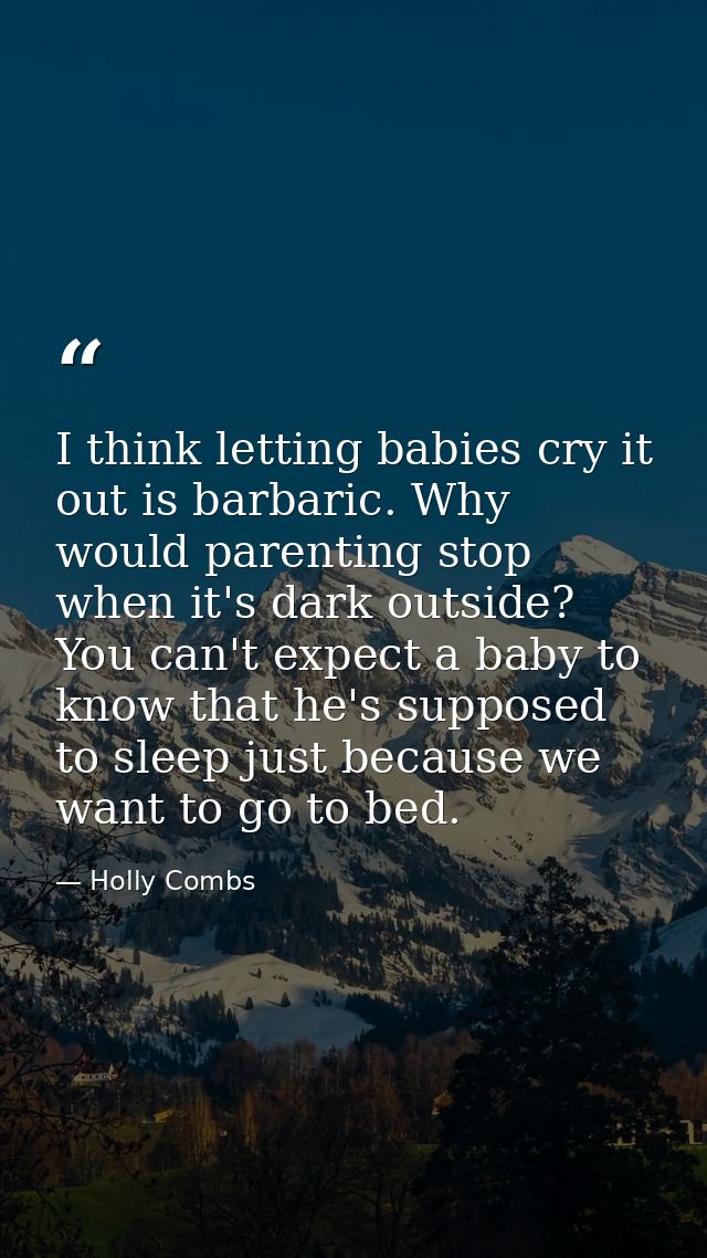 I think letting babies cry it out is barbaric. Why would parenting stop when it's dark outside? You can't expect a baby  — Holly Combs