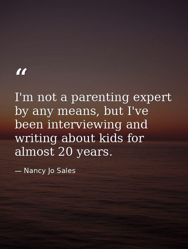 I'm not a parenting expert by any means, but I've been interviewing and writing about kids for almost 20 years. — Nancy Jo Sales