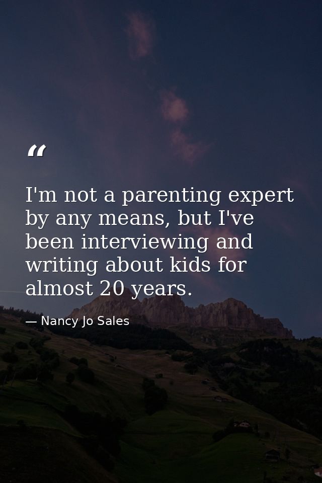 I'm not a parenting expert by any means, but I've been interviewing and writing about kids for almost 20 years. — Nancy Jo Sales