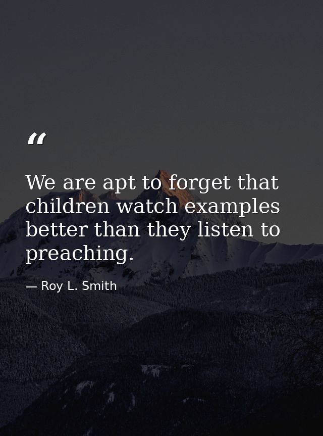 We are apt to forget that children watch examples better than they listen to preaching. — Roy L. Smith