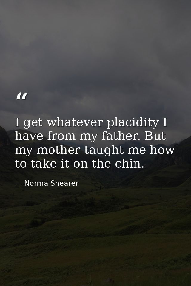 I get whatever placidity I have from my father. But my mother taught me how to take it on the chin. — Norma Shearer