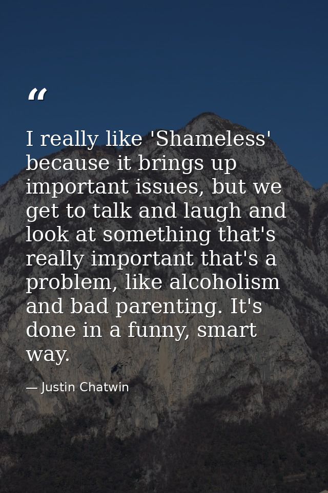 I really like 'Shameless' because it brings up important issues, but we get to talk and laugh and look at something that — Justin Chatwin