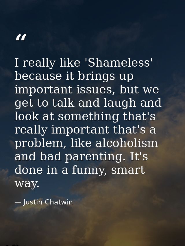 I really like 'Shameless' because it brings up important issues, but we get to talk and laugh and look at something that — Justin Chatwin