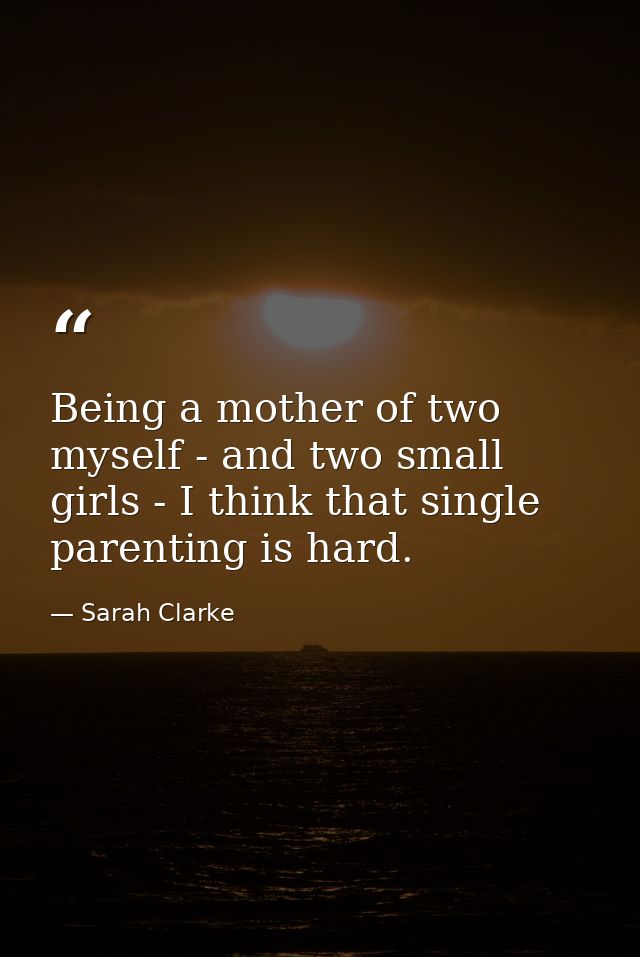 Being a mother of two myself - and two small girls - I think that single parenting is hard. — Sarah Clarke