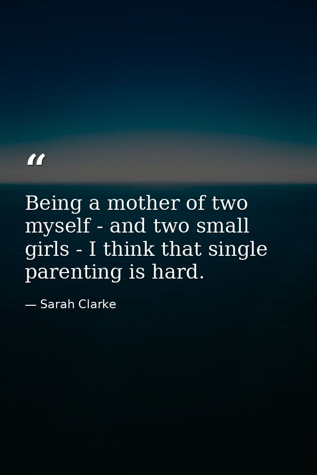 Being a mother of two myself - and two small girls - I think that single parenting is hard. — Sarah Clarke