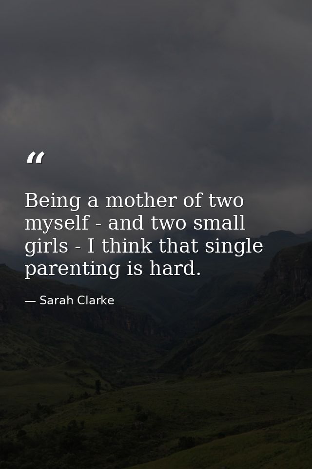 Being a mother of two myself - and two small girls - I think that single parenting is hard. — Sarah Clarke