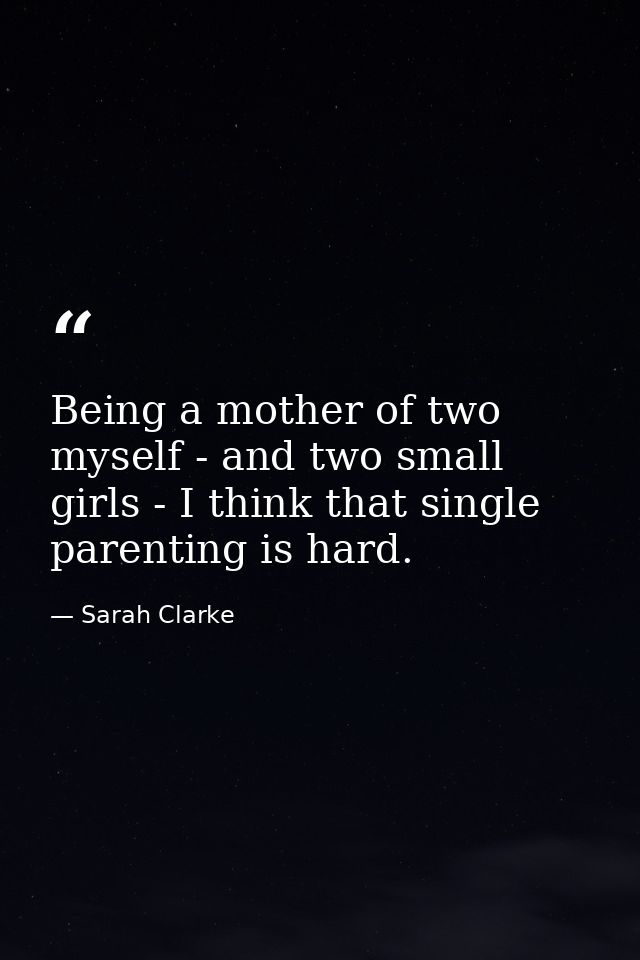 Being a mother of two myself - and two small girls - I think that single parenting is hard. — Sarah Clarke