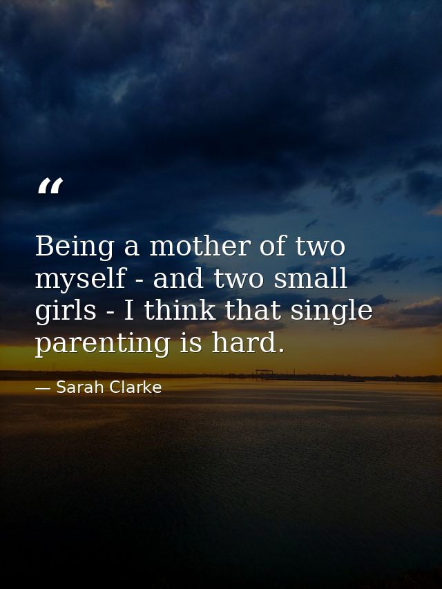 Being a mother of two myself - and two small girls - I think that single parenting is hard. — Sarah Clarke