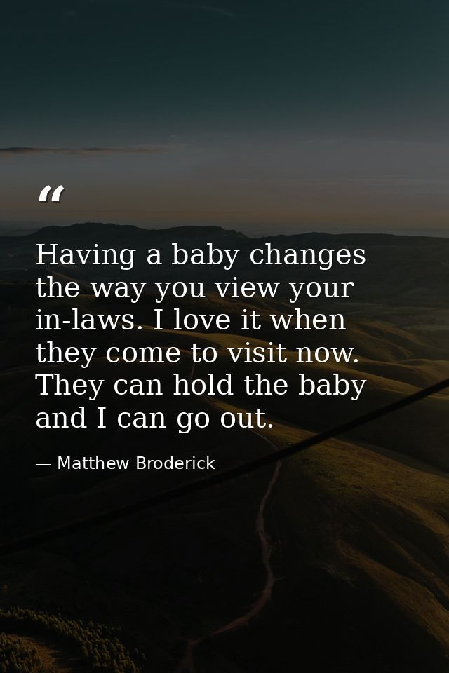Having a baby changes the way you view your in-laws. I love it when they come to visit now. They can hold the baby and I — Matthew Broderick