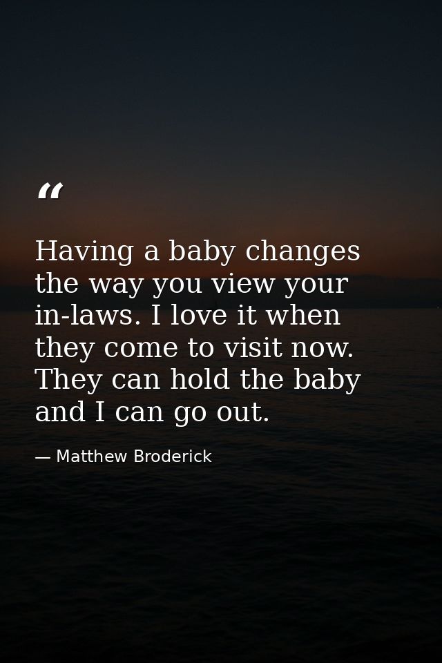 Having a baby changes the way you view your in-laws. I love it when they come to visit now. They can hold the baby and I — Matthew Broderick