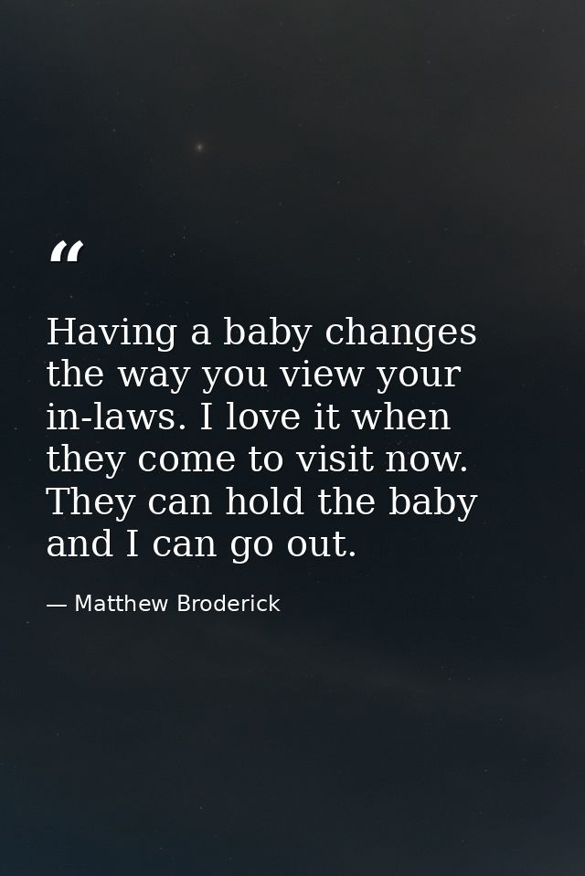 Having a baby changes the way you view your in-laws. I love it when they come to visit now. They can hold the baby and I — Matthew Broderick