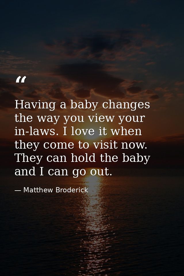 Having a baby changes the way you view your in-laws. I love it when they come to visit now. They can hold the baby and I — Matthew Broderick