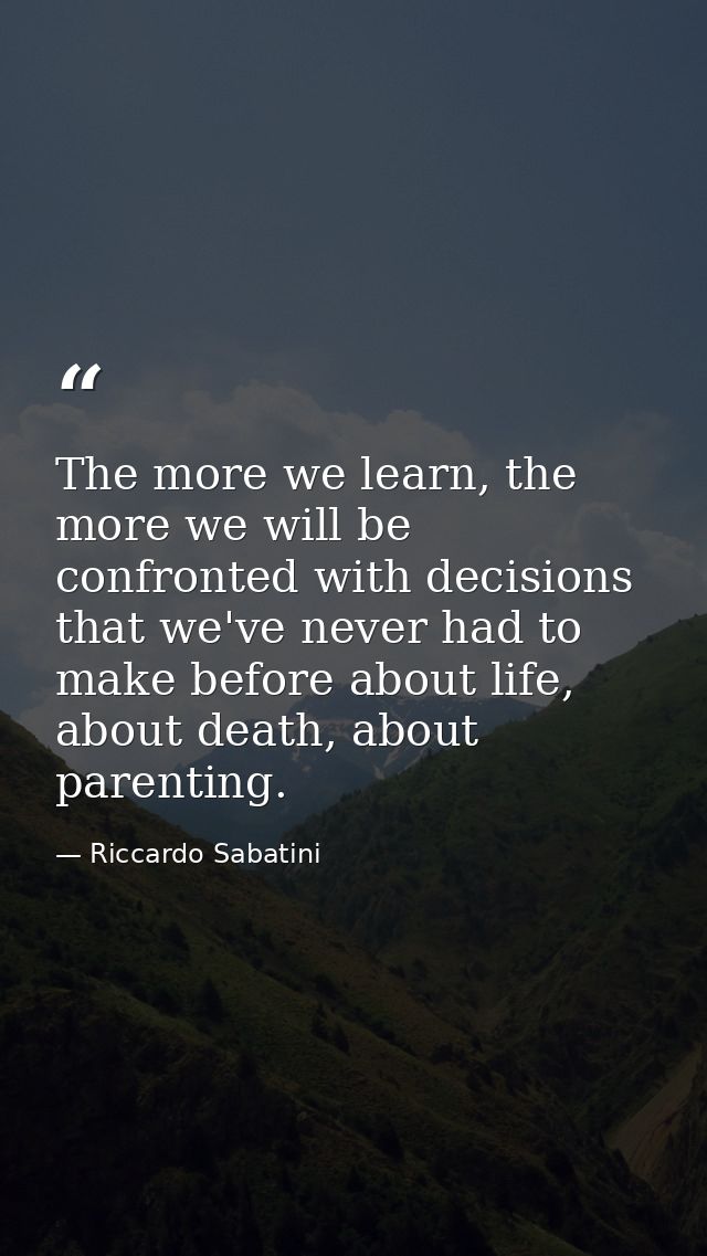 The more we learn, the more we will be confronted with decisions that we've never had to make before about life, about d — Riccardo Sabatini