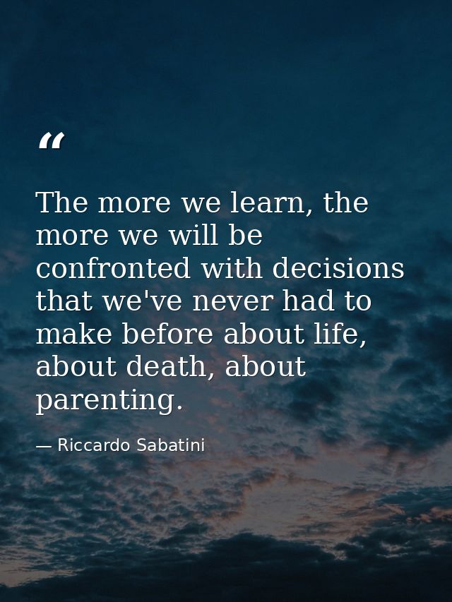 The more we learn, the more we will be confronted with decisions that we've never had to make before about life, about d — Riccardo Sabatini