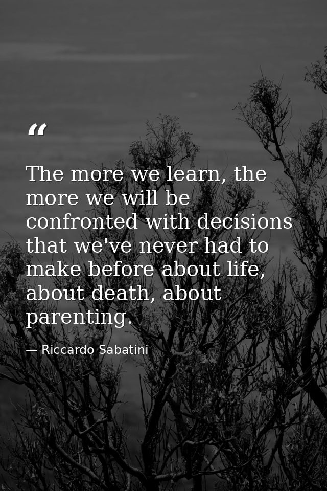 The more we learn, the more we will be confronted with decisions that we've never had to make before about life, about d — Riccardo Sabatini