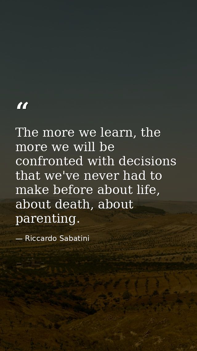 The more we learn, the more we will be confronted with decisions that we've never had to make before about life, about d — Riccardo Sabatini