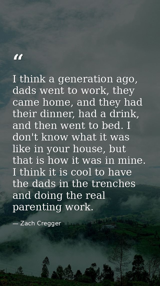I think a generation ago, dads went to work, they came home, and they had their dinner, had a drink, and then went to be — Zach Cregger