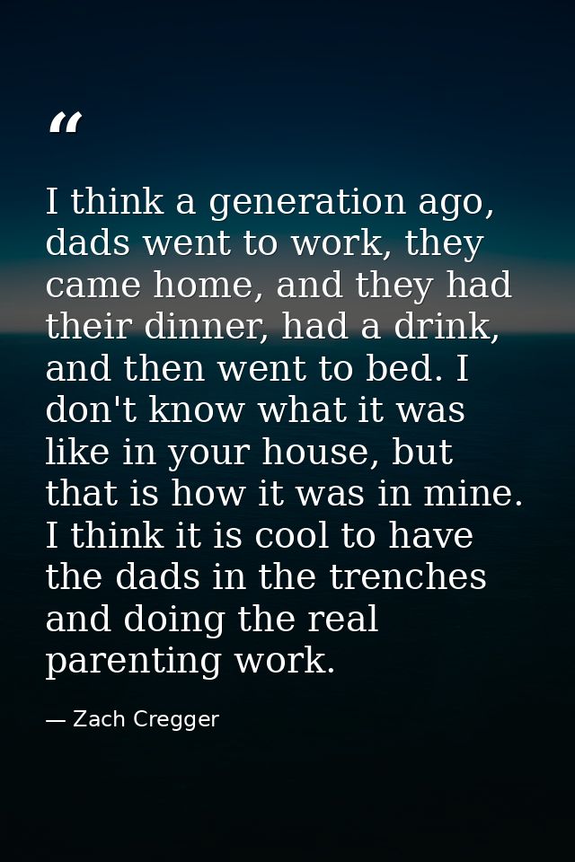 I think a generation ago, dads went to work, they came home, and they had their dinner, had a drink, and then went to be — Zach Cregger