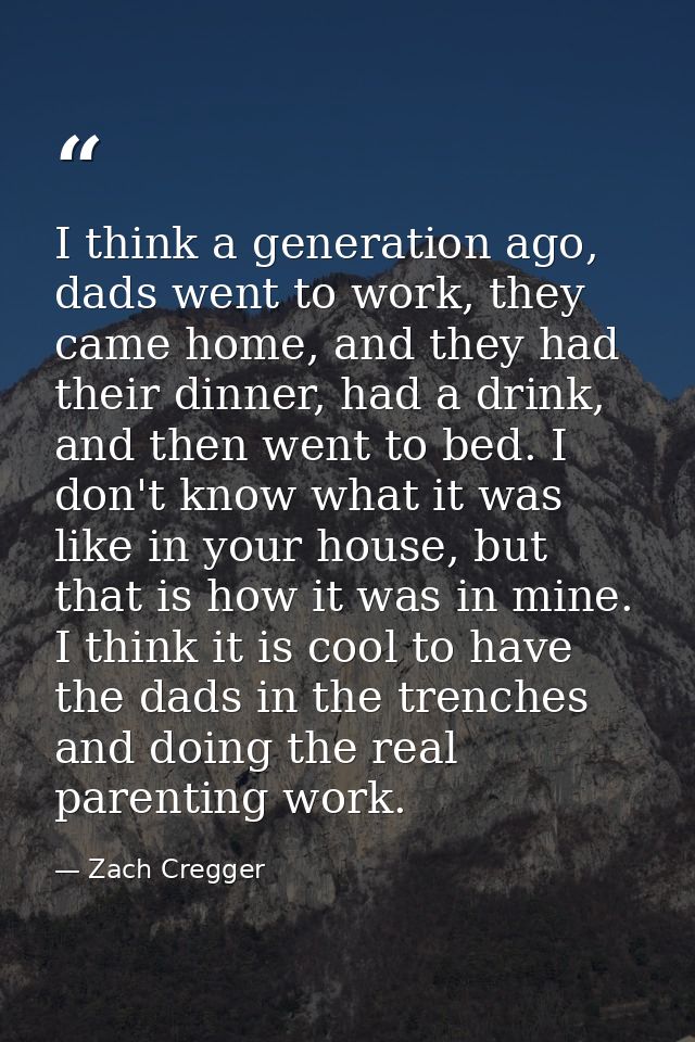 I think a generation ago, dads went to work, they came home, and they had their dinner, had a drink, and then went to be — Zach Cregger