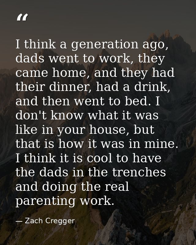 I think a generation ago, dads went to work, they came home, and they had their dinner, had a drink, and then went to be — Zach Cregger