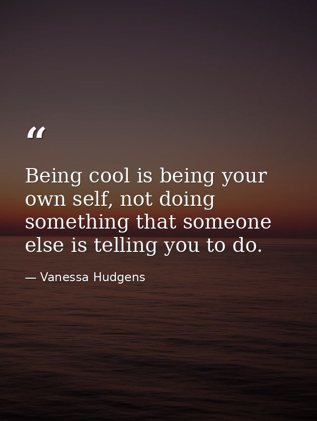 Being cool is being your own self, not doing something that someone else is telling you to do. — Vanessa Hudgens