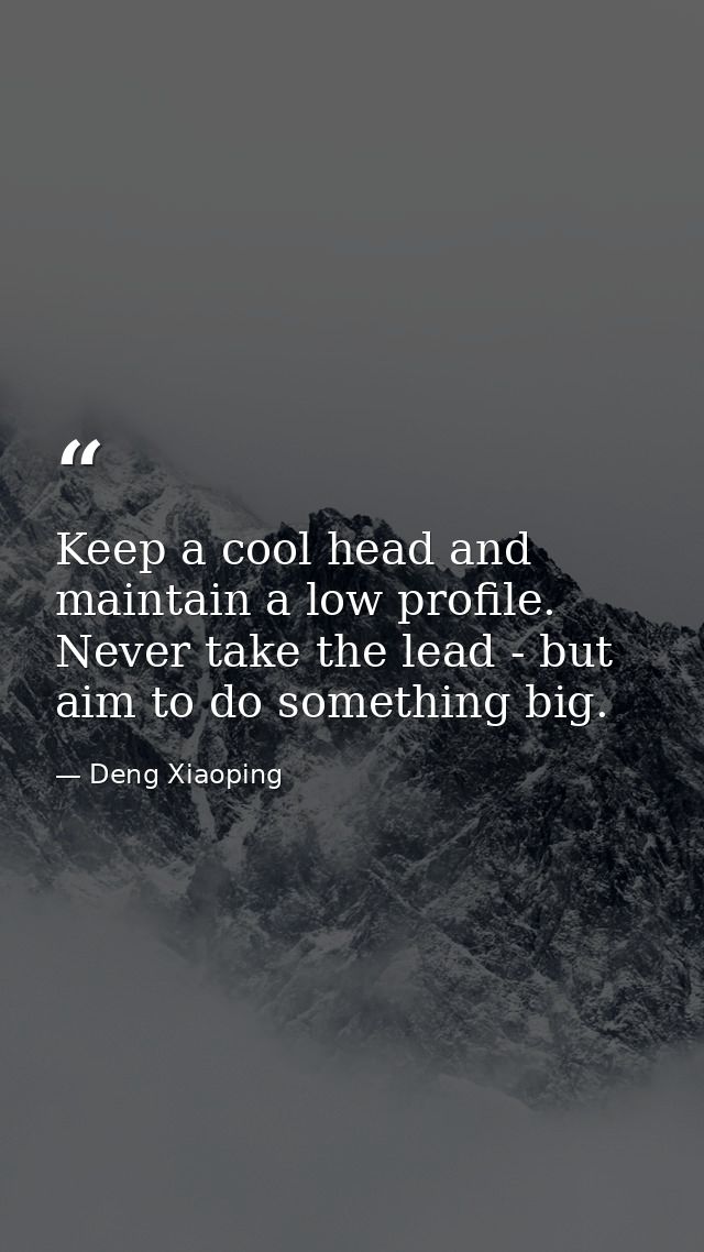 Keep a cool head and maintain a low profile. Never take the lead - but aim to do something big. — Deng Xiaoping