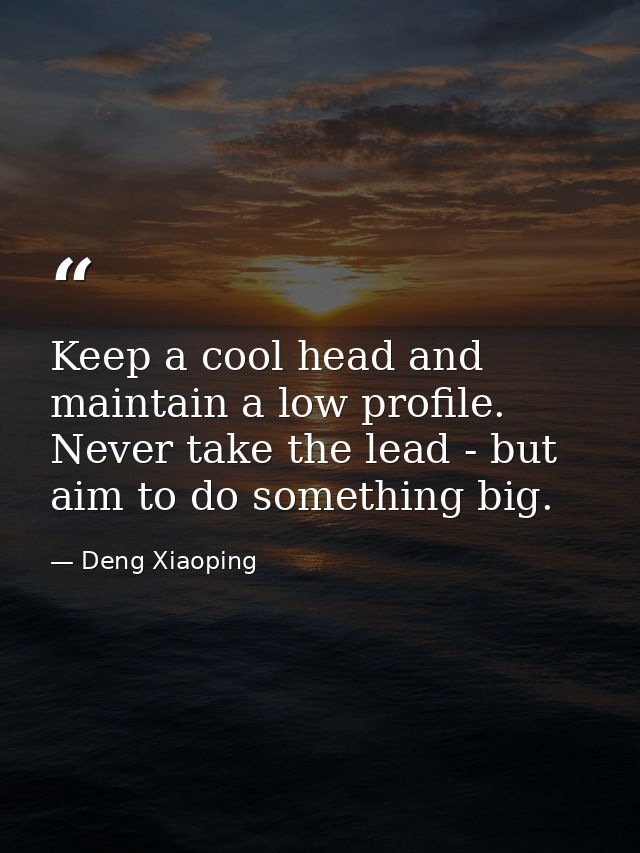 Keep a cool head and maintain a low profile. Never take the lead - but aim to do something big. — Deng Xiaoping