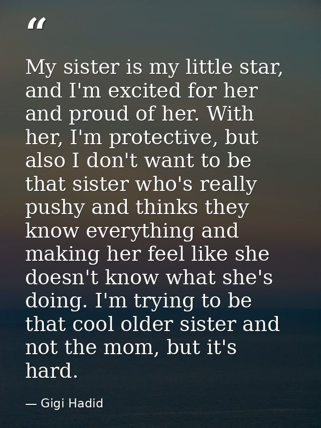My sister is my little star, and I'm excited for her and proud of her. With her, I'm protective, but also I don't want t — Gigi Hadid