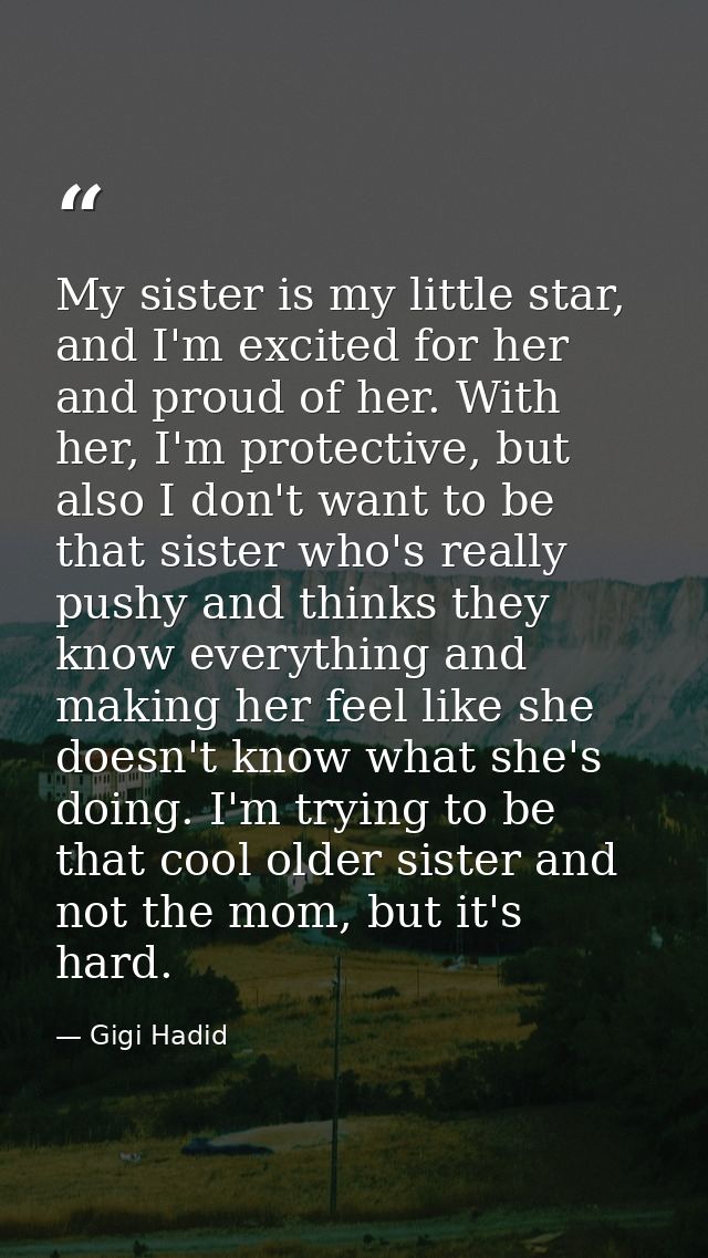 My sister is my little star, and I'm excited for her and proud of her. With her, I'm protective, but also I don't want t — Gigi Hadid