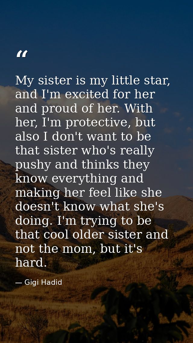 My sister is my little star, and I'm excited for her and proud of her. With her, I'm protective, but also I don't want t — Gigi Hadid