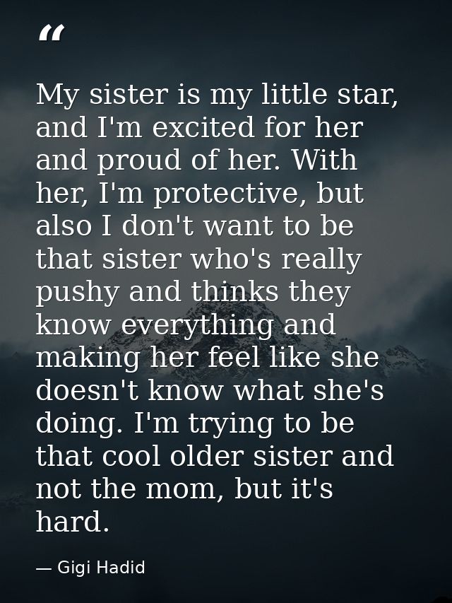 My sister is my little star, and I'm excited for her and proud of her. With her, I'm protective, but also I don't want t — Gigi Hadid