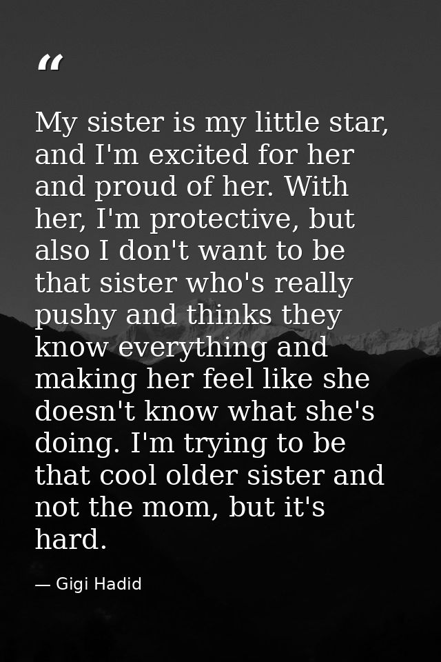 My sister is my little star, and I'm excited for her and proud of her. With her, I'm protective, but also I don't want t — Gigi Hadid