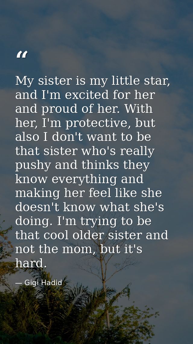 My sister is my little star, and I'm excited for her and proud of her. With her, I'm protective, but also I don't want t — Gigi Hadid