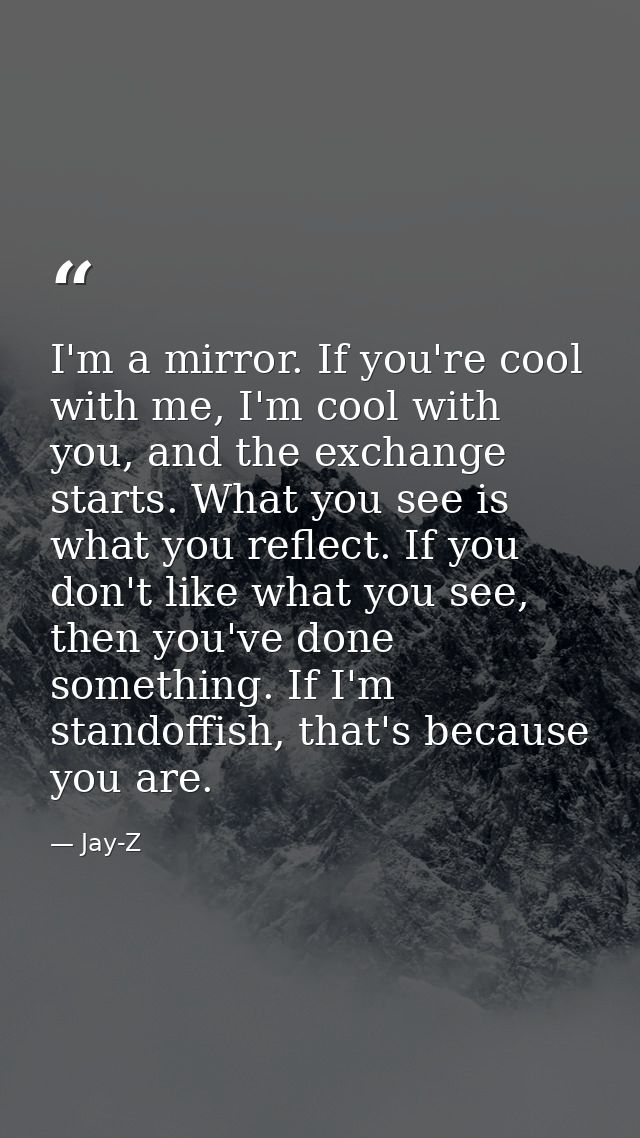 I'm a mirror. If you're cool with me, I'm cool with you, and the exchange starts. What you see is what you reflect. If y — Jay-Z